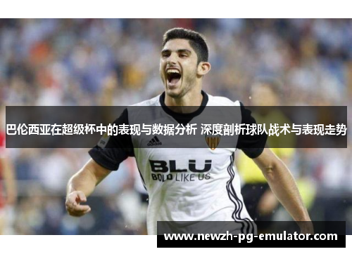巴伦西亚在超级杯中的表现与数据分析 深度剖析球队战术与表现走势