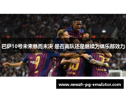 巴萨10号未来悬而未决 是否离队还是继续为俱乐部效力 巴萨10号未来悬而未决 是否离队还是继续为俱乐部效力