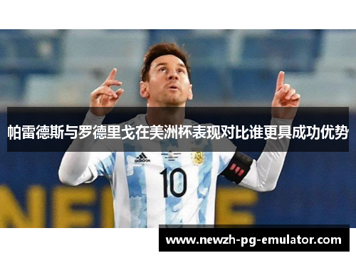 帕雷德斯与罗德里戈在美洲杯表现对比谁更具成功优势 帕雷德斯与罗德里戈在美洲杯表现对比谁更具成功优势