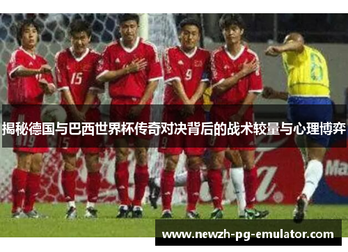 揭秘德国与巴西世界杯传奇对决背后的战术较量与心理博弈