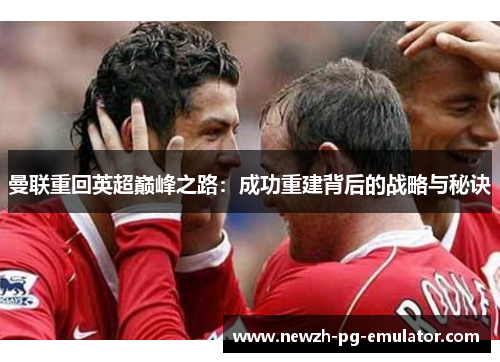 曼联重回英超巅峰之路：成功重建背后的战略与秘诀