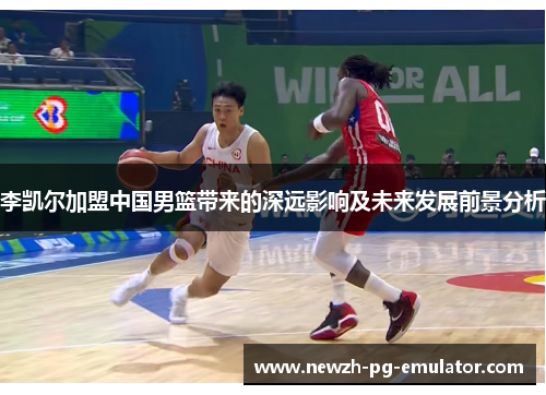 李凯尔加盟中国男篮带来的深远影响及未来发展前景分析