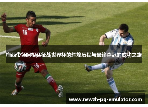 梅西带领阿根廷征战世界杯的辉煌历程与最终夺冠的成功之路