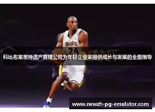 科比布莱恩特遗产管理公司为年轻企业家提供成长与发展的全面指导 科比布莱恩特遗产管理公司为年轻企业家提供成长与发展的全面指导