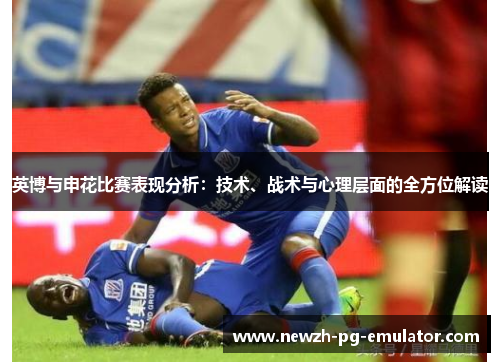 英博与申花比赛表现分析：技术、战术与心理层面的全方位解读