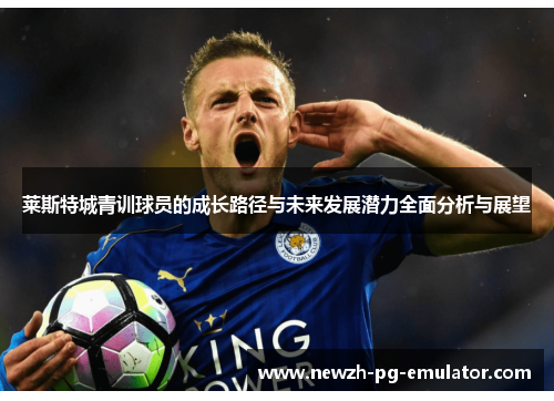 莱斯特城青训球员的成长路径与未来发展潜力全面分析与展望