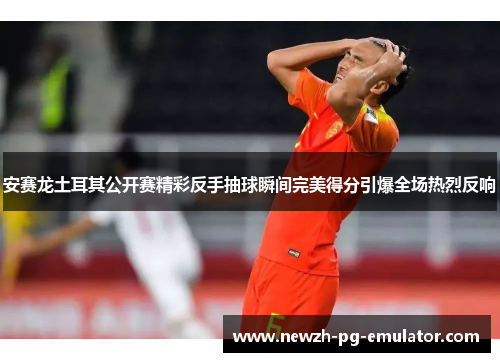 安赛龙土耳其公开赛精彩反手抽球瞬间完美得分引爆全场热烈反响