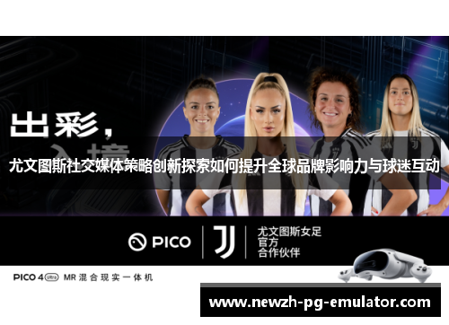 尤文图斯社交媒体策略创新探索如何提升全球品牌影响力与球迷互动