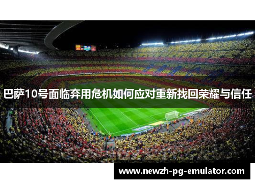 巴萨10号面临弃用危机如何应对重新找回荣耀与信任