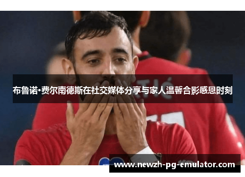 布鲁诺·费尔南德斯在社交媒体分享与家人温馨合影感恩时刻