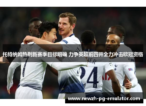 托特纳姆热刺新赛季目标明确 力争英超前四并全力冲击欧冠资格