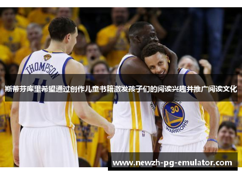 斯蒂芬库里希望通过创作儿童书籍激发孩子们的阅读兴趣并推广阅读文化