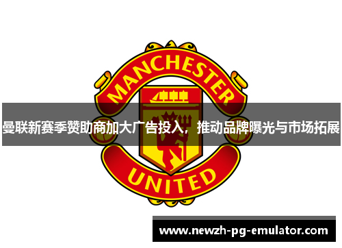 曼联新赛季赞助商加大广告投入,推动品牌曝光与市场拓展 曼联新赛季赞助商加大广告投入,推动品牌曝光与市场拓展