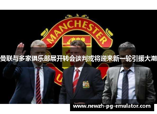 曼联与多家俱乐部展开转会谈判或将迎来新一轮引援大潮 曼联与多家俱乐部展开转会谈判或将迎来新一轮引援大潮