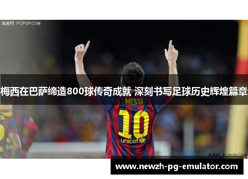 梅西在巴萨缔造800球传奇成就 深刻书写足球历史辉煌篇章