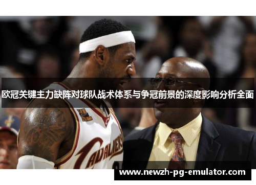 欧冠关键主力缺阵对球队战术体系与争冠前景的深度影响分析全面