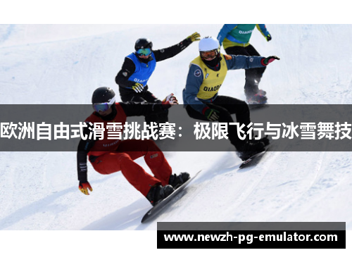 欧洲自由式滑雪挑战赛:极限飞行与冰雪舞技 欧洲自由式滑雪挑战赛:极限飞行与冰雪舞技