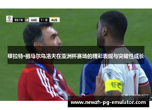 穆拉特·祖马尔乌洛夫在亚洲杯赛场的精彩表现与突破性成长