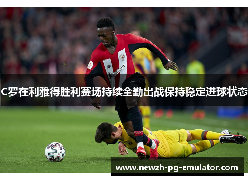 C罗在利雅得胜利赛场持续全勤出战保持稳定进球状态