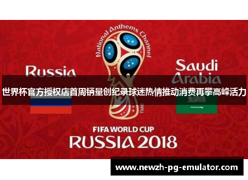 世界杯官方授权店首周销量创纪录球迷热情推动消费再攀高峰活力