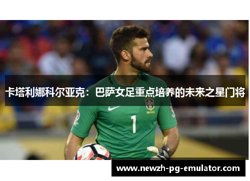 卡塔利娜科尔亚克：巴萨女足重点培养的未来之星门将