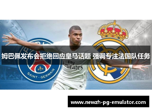 姆巴佩发布会拒绝回应皇马话题 强调专注法国队任务