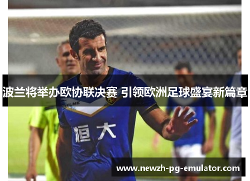 波兰将举办欧协联决赛 引领欧洲足球盛宴新篇章 波兰将举办欧协联决赛 引领欧洲足球盛宴新篇章