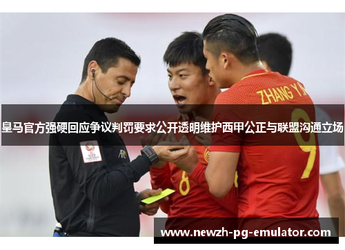 皇马官方强硬回应争议判罚要求公开透明维护西甲公正与联盟沟通立场