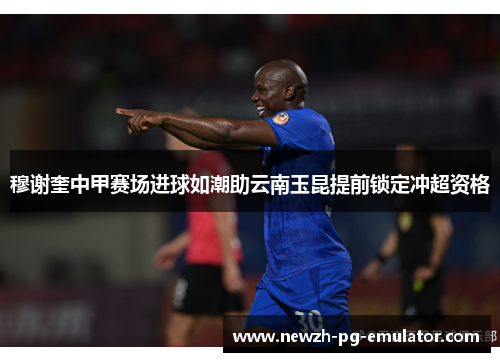 穆谢奎中甲赛场进球如潮助云南玉昆提前锁定冲超资格