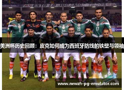 美洲杯历史回顾：皮克如何成为西班牙防线的铁壁与领袖