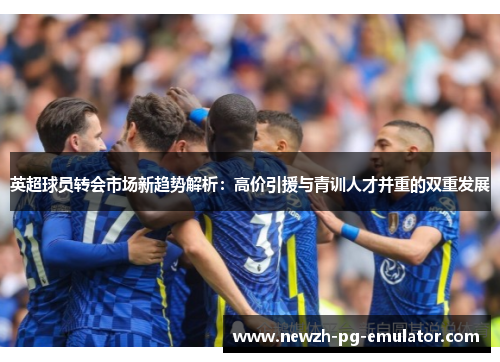 英超球员转会市场新趋势解析：高价引援与青训人才并重的双重发展