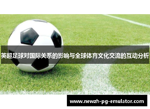 英超足球对国际关系的影响与全球体育文化交流的互动分析