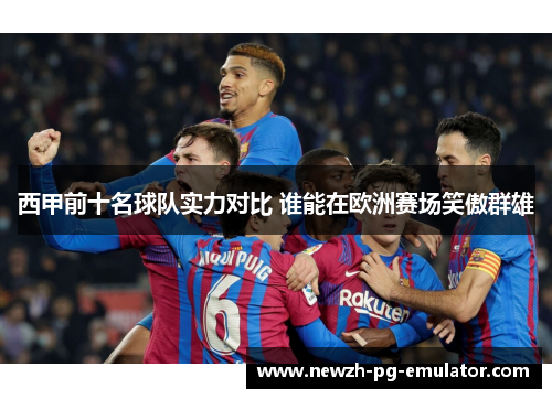 西甲前十名球队实力对比 谁能在欧洲赛场笑傲群雄