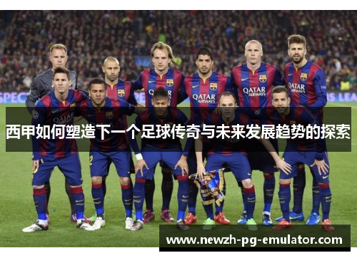 西甲如何塑造下一个足球传奇与未来发展趋势的探索