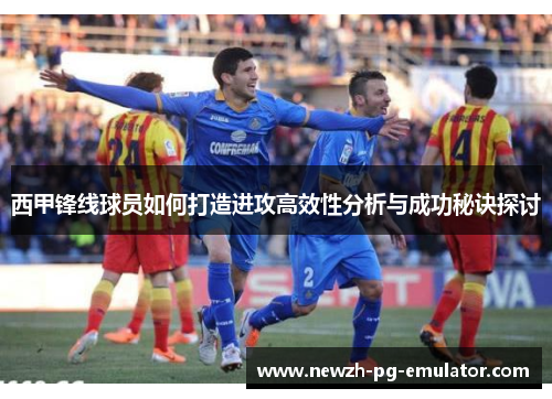 西甲锋线球员如何打造进攻高效性分析与成功秘诀探讨 西甲锋线球员如何打造进攻高效性分析与成功秘诀探讨