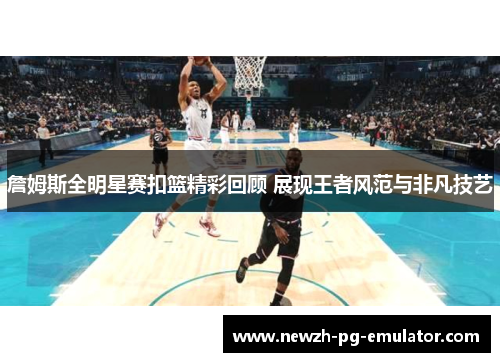 詹姆斯全明星赛扣篮精彩回顾 展现王者风范与非凡技艺 詹姆斯全明星赛扣篮精彩回顾 展现王者风范与非凡技艺