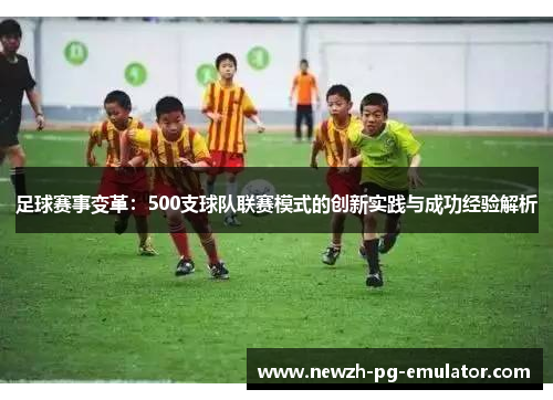 足球赛事变革:500支球队联赛模式的创新实践与成功经验解析 足球赛事变革:500支球队联赛模式的创新实践与成功经验解析