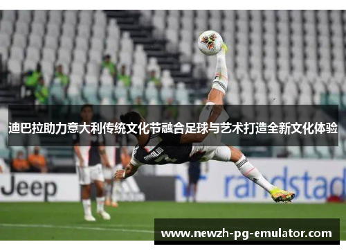 迪巴拉助力意大利传统文化节融合足球与艺术打造全新文化体验 迪巴拉助力意大利传统文化节融合足球与艺术打造全新文化体验