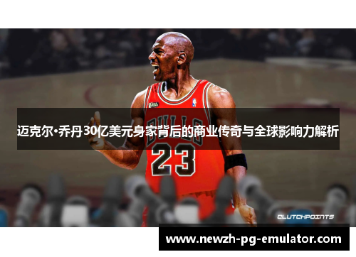 迈克尔·乔丹30亿美元身家背后的商业传奇与全球影响力解析 迈克尔·乔丹30亿美元身家背后的商业传奇与全球影响力解析