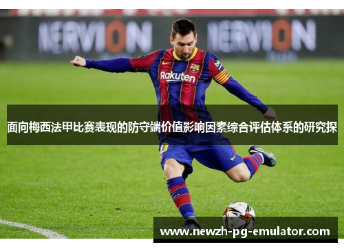 面向梅西法甲比赛表现的防守端价值影响因素综合评估体系的研究探 面向梅西法甲比赛表现的防守端价值影响因素综合评估体系的研究探