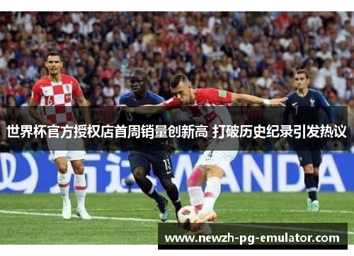 世界杯官方授权店首周销量创新高 打破历史纪录引发热议 世界杯官方授权店首周销量创新高 打破历史纪录引发热议
