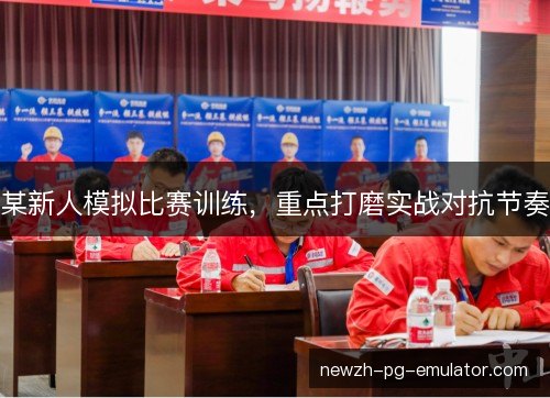 某新人模拟比赛训练，重点打磨实战对抗节奏