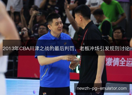 2013年CBA川津之战的最后判罚，老板冲场引发规则讨论