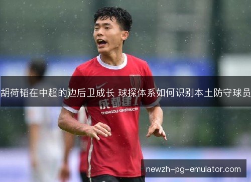胡荷韬在中超的边后卫成长 球探体系如何识别本土防守球员
